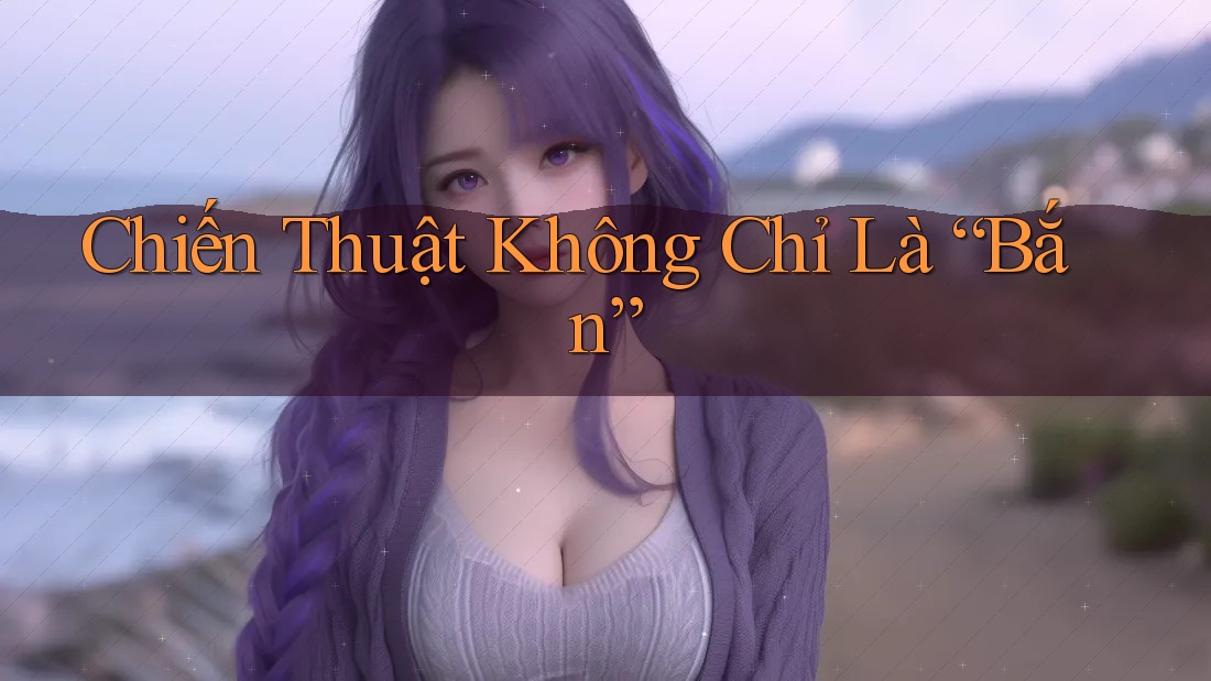 Chiến Thuật Không Chỉ Là “Bắn” Chiến Thuật Không Chỉ Là “Bắn”