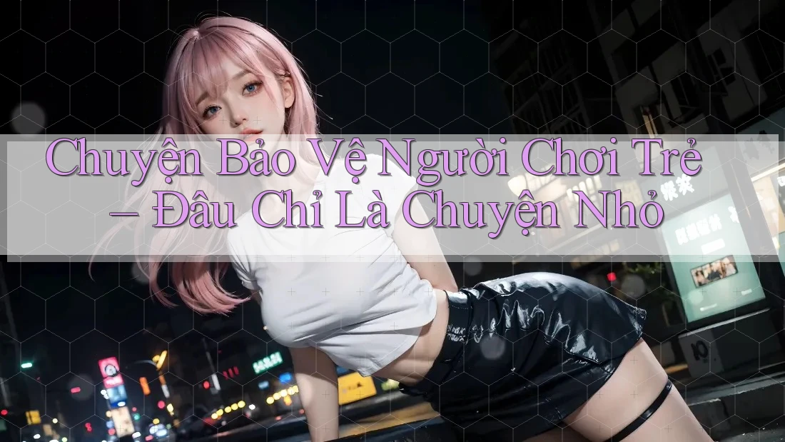 Chuyện Bảo Vệ Người Chơi Trẻ – Đâu Chỉ Là Chuyện Nhỏ Chuyện Bảo Vệ Người Chơi Trẻ – Đâu Chỉ Là Chuyện Nhỏ