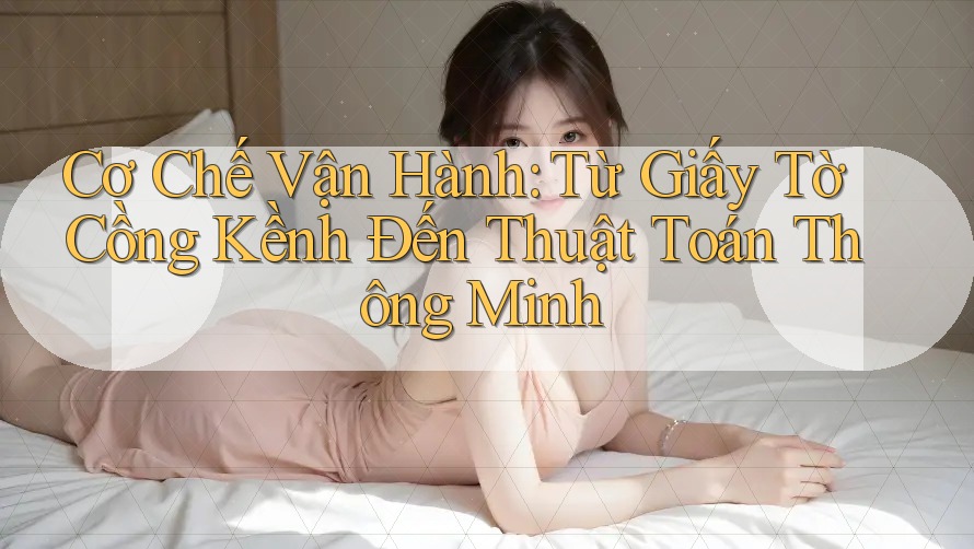 Cơ Chế Vận Hành: Từ Giấy Tờ Cồng Kềnh Đến Thuật Toán Thông Minh