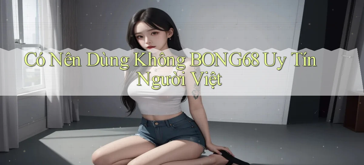 có nên dùng không bong68 uy tín người việt