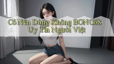 có nên dùng không bong68 uy tín người việt