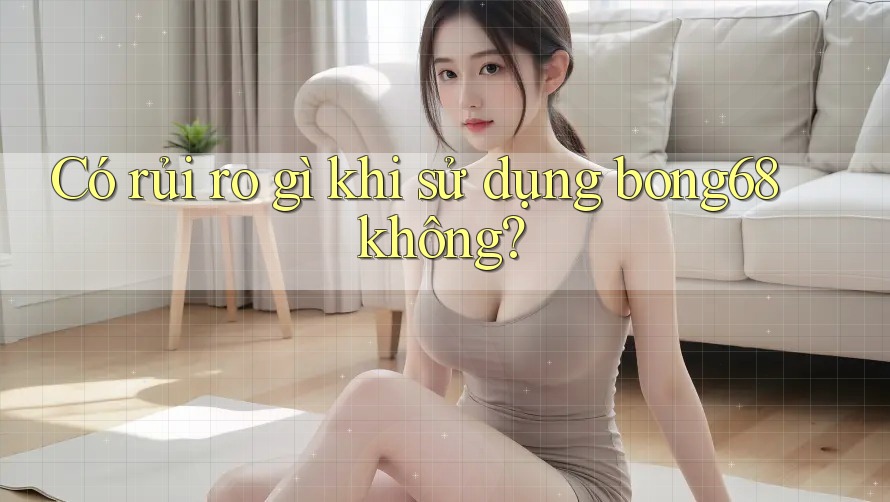 Có rủi ro gì khi sử dụng bong68 không?