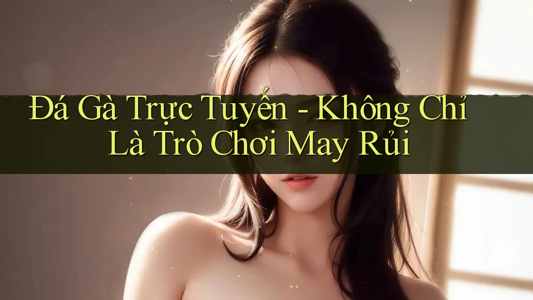 Đá Gà Trực Tuyến - Không Chỉ Là Trò Chơi May Rủi