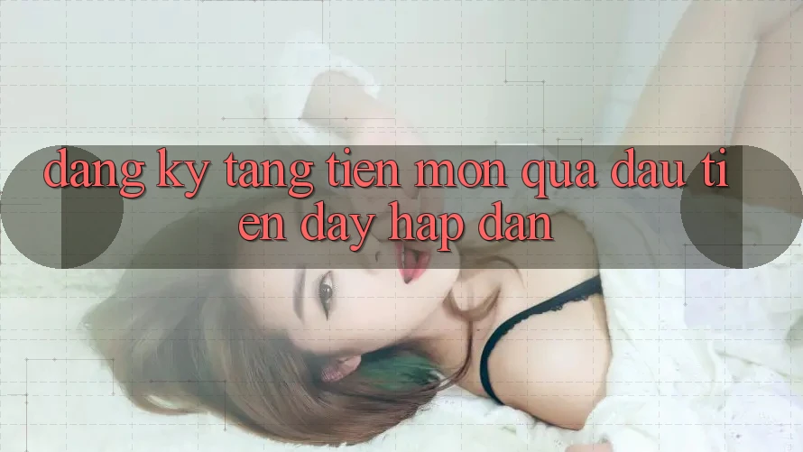 “Đăng ký tặng tiền” – Món quà đầu tiên đầy hấp dẫn