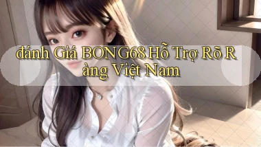đánh giá bong68 hỗ trợ rõ ràng việt nam