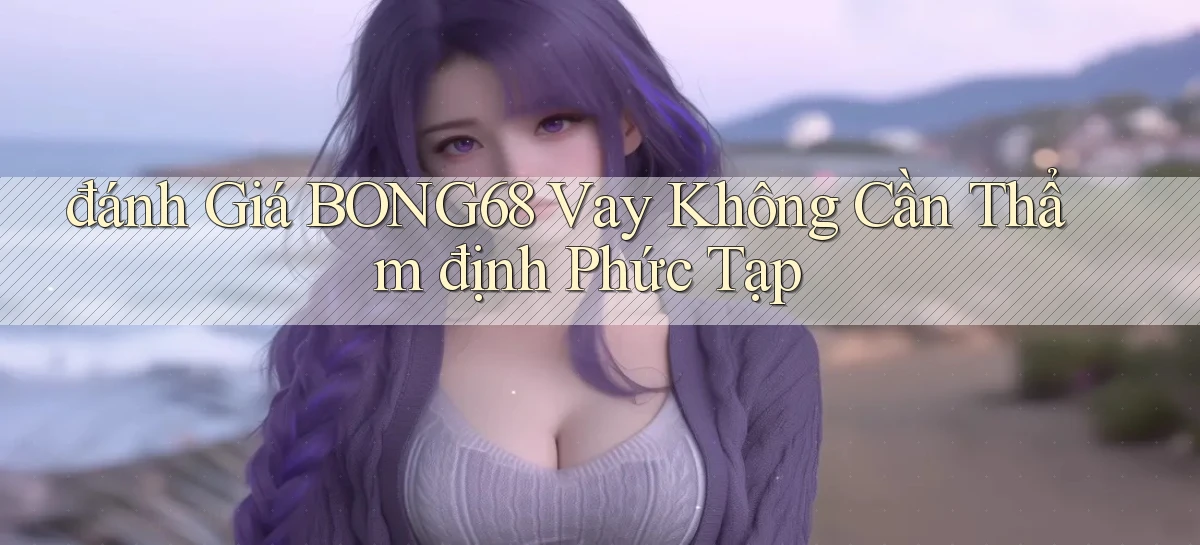 đánh giá bong68 vay không cần thẩm định phức tạp