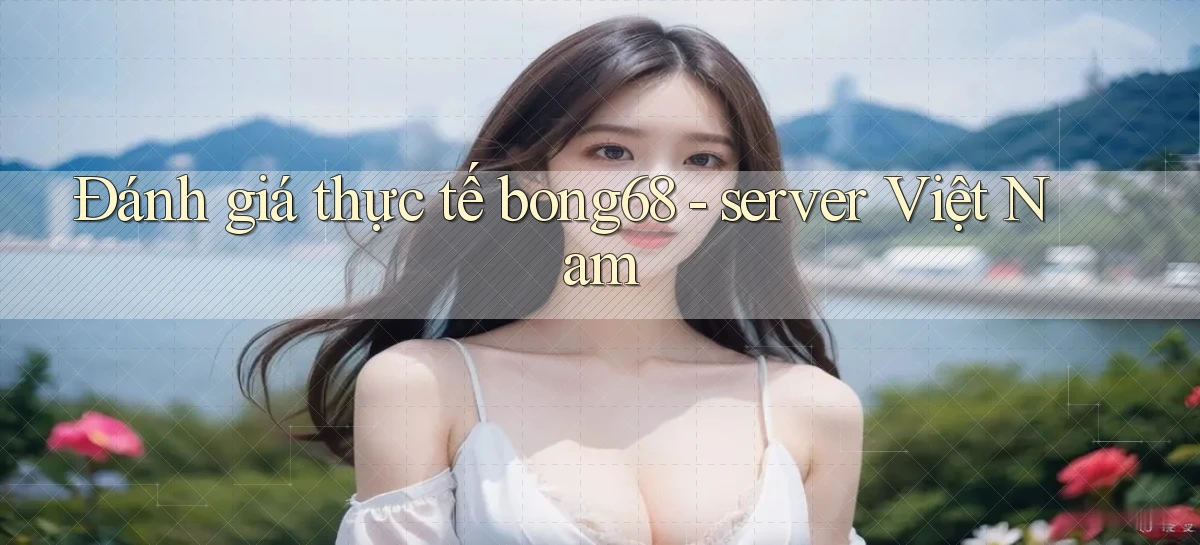 Đánh giá thực tế bong68   server Việt Nam