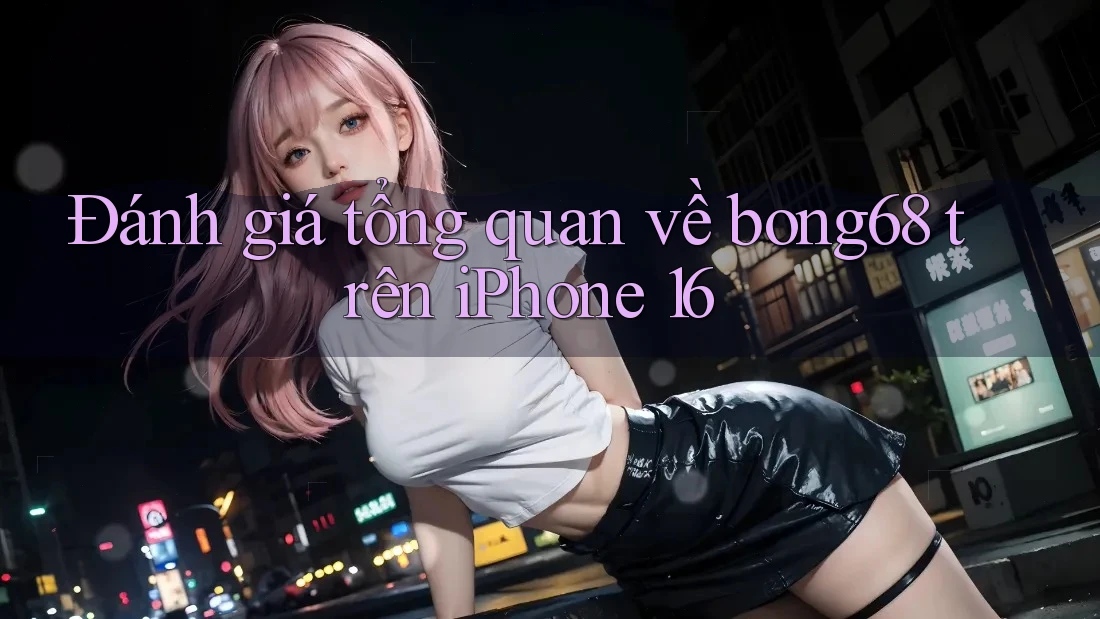 Đánh giá tổng quan về bong68 trên iPhone 16 Đánh giá tổng quan về bong68 trên iPhone 16