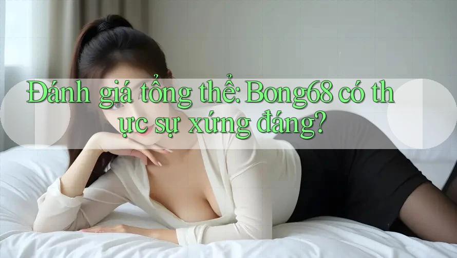 Đánh giá tổng thể: Bong68 có thực sự xứng đáng? Đánh giá tổng thể: Bong68 có thực sự xứng đáng?
