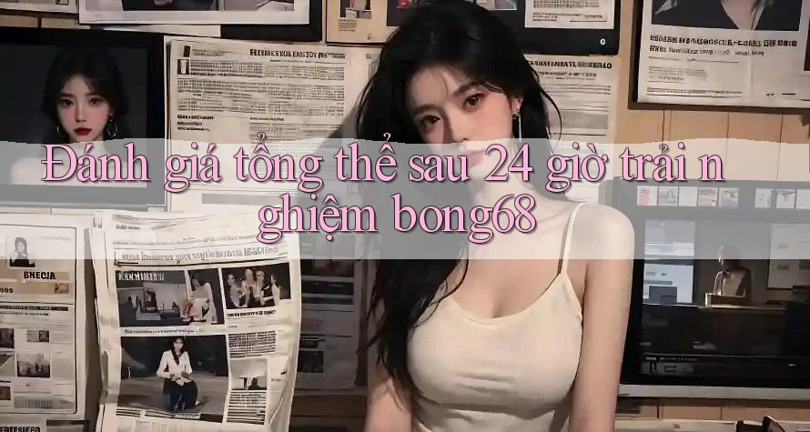 Đánh giá tổng thể sau 24 giờ trải nghiệm bong68 Đánh giá tổng thể sau 24 giờ trải nghiệm bong68