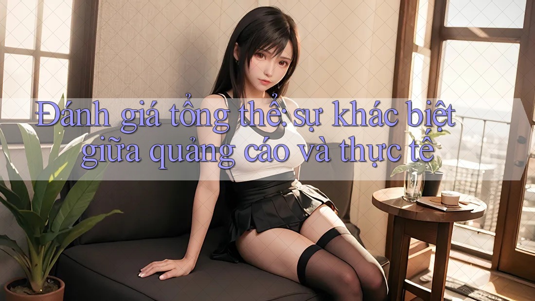 Đánh giá tổng thể: sự khác biệt giữa quảng cáo và thực tế