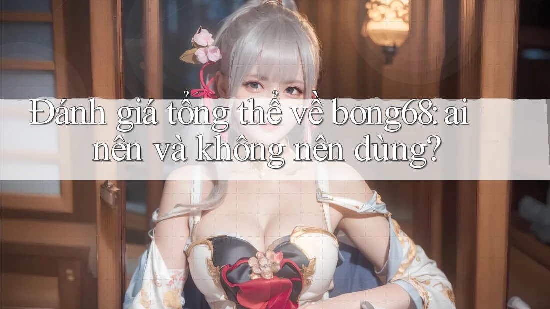 Đánh giá tổng thể về bong68: ai nên và không nên dùng?