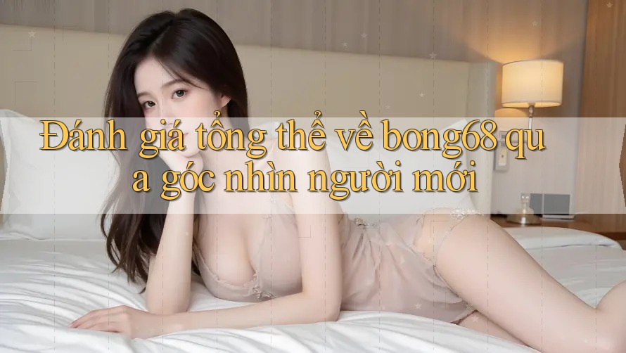 Đánh giá tổng thể về bong68 qua góc nhìn người mới Đánh giá tổng thể về bong68 qua góc nhìn người mới