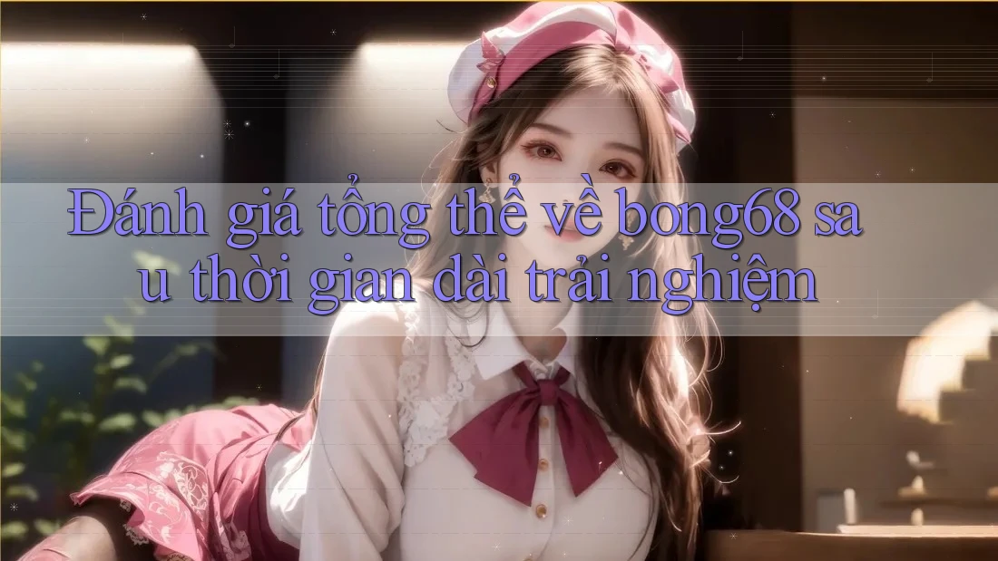 Đánh giá tổng thể về bong68 sau thời gian dài trải nghiệm Đánh giá tổng thể về bong68 sau thời gian dài trải nghiệm