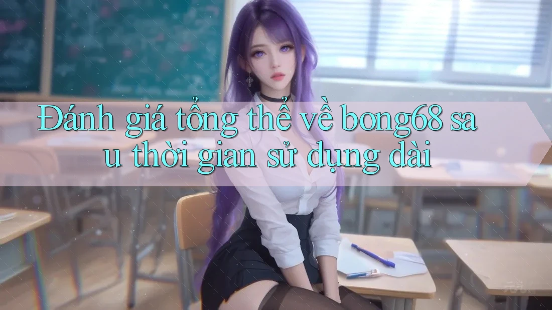 Đánh giá tổng thể về bong68 sau thời gian sử dụng dài Đánh giá tổng thể về bong68 sau thời gian sử dụng dài