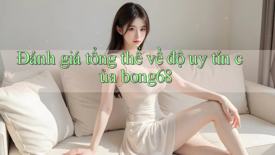 Đánh giá tổng thể về độ uy tín của bong68