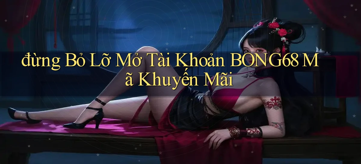 đừng bỏ lỡ mở tài khoản bong68 mã khuyến mãi