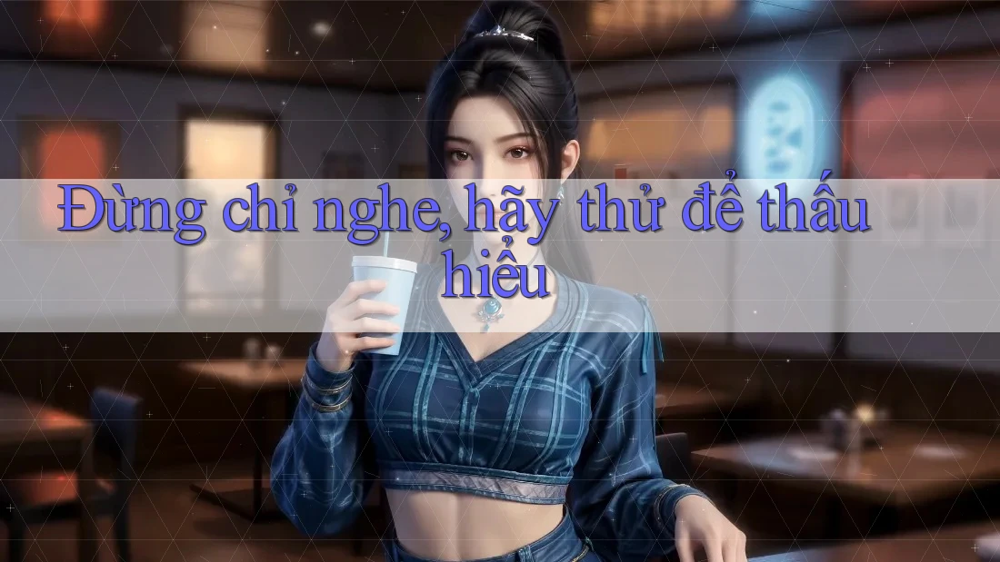 Đừng chỉ nghe, hãy thử để thấu hiểu Đừng chỉ nghe, hãy thử để thấu hiểu