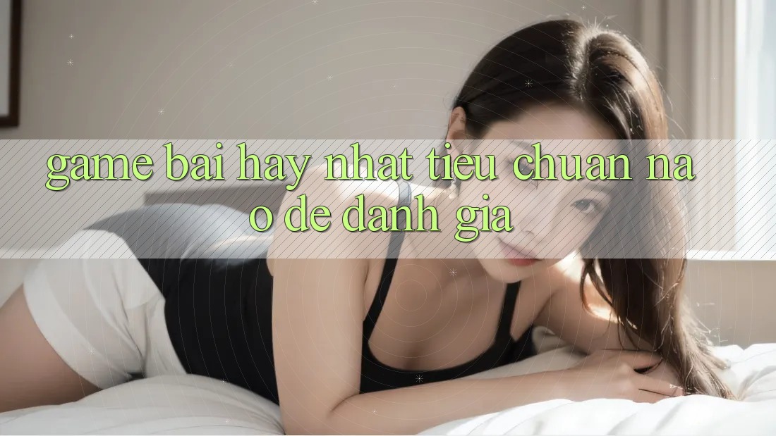 “Game Bài Hay Nhất” – Tiêu Chuẩn Nào Để Đánh Giá? “Game Bài Hay Nhất” – Tiêu Chuẩn Nào Để Đánh Giá?