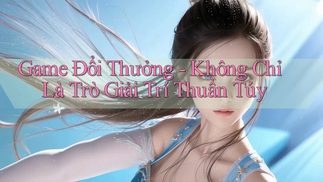 Game Đổi Thưởng - Không Chỉ Là Trò Giải Trí Thuần Túy Game Đổi Thưởng - Không Chỉ Là Trò Giải Trí Thuần Túy
