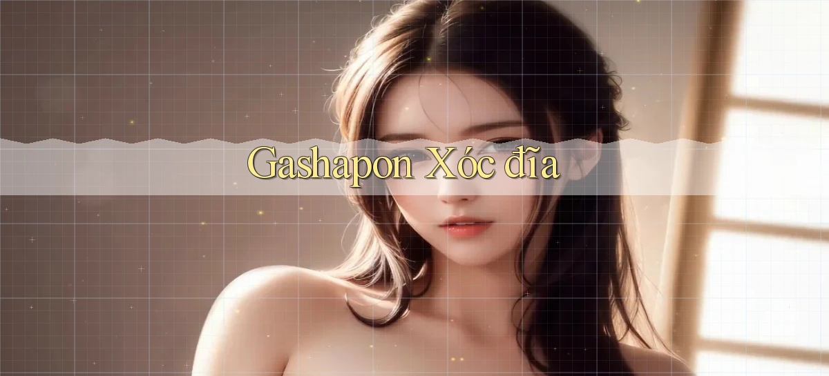 Gashapon Xóc đĩa
