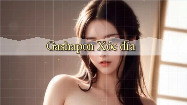 Gashapon Xóc đĩa