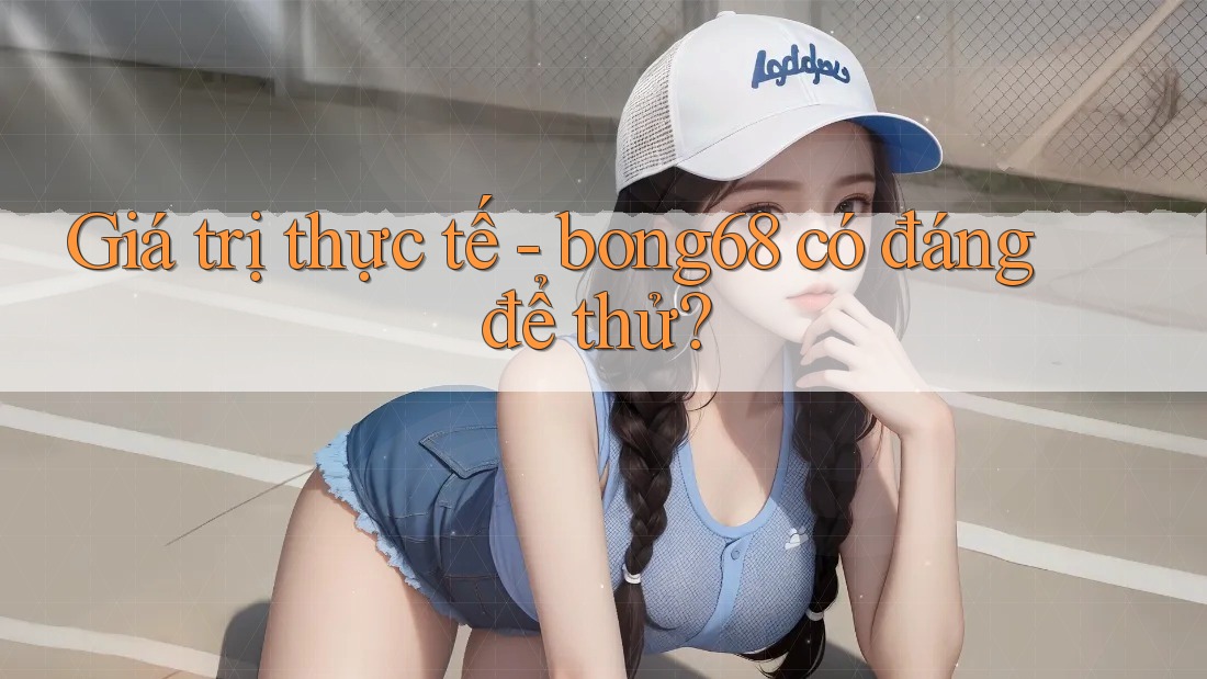 Giá trị thực tế - bong68 có đáng để thử? Giá trị thực tế - bong68 có đáng để thử?