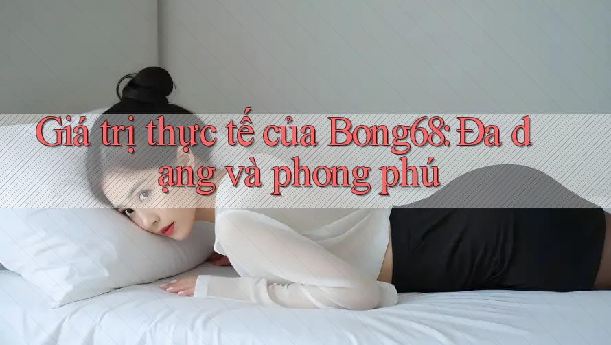 Giá trị thực tế của Bong68: Đa dạng và phong phú