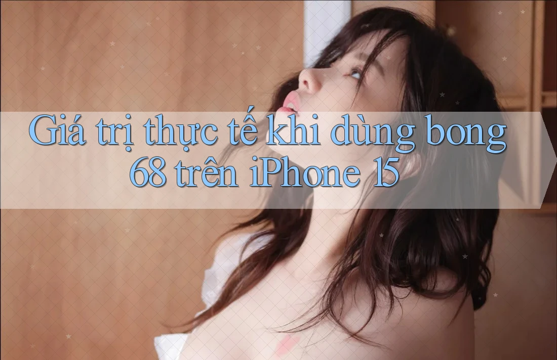 Giá trị thực tế khi dùng bong68 trên iPhone 15