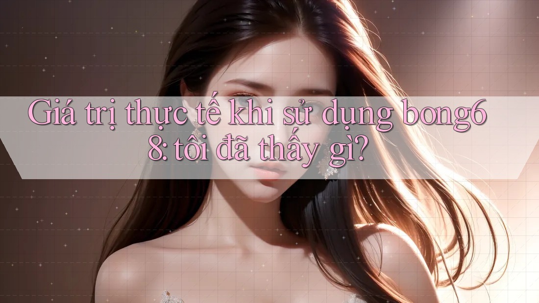 Giá trị thực tế khi sử dụng bong68: tôi đã thấy gì?