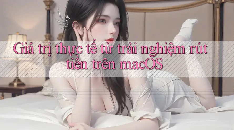 Giá trị thực tế từ trải nghiệm rút tiền trên macOS Giá trị thực tế từ trải nghiệm rút tiền trên macOS