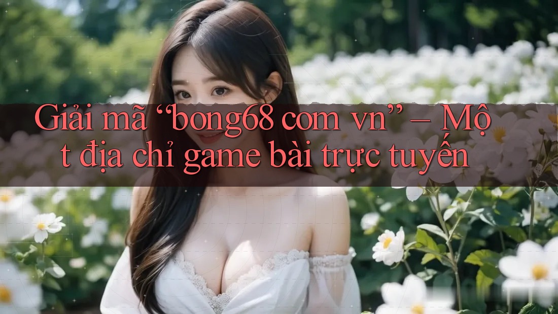 Giải mã “bong68 com vn” – Một địa chỉ game bài trực tuyến Giải mã “bong68 com vn” – Một địa chỉ game bài trực tuyến