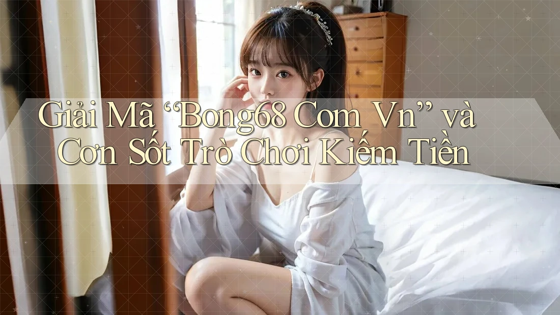 Giải Mã “Bong68 Com Vn” và Cơn Sốt Trò Chơi Kiếm Tiền