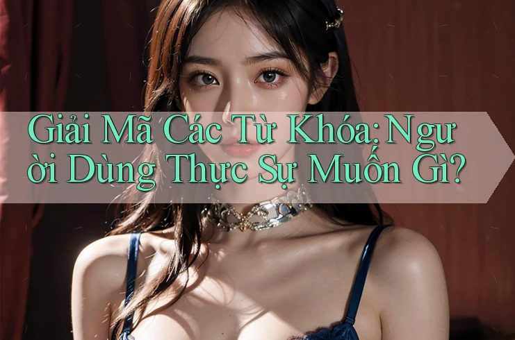 Giải Mã Các Từ Khóa: Người Dùng Thực Sự Muốn Gì?