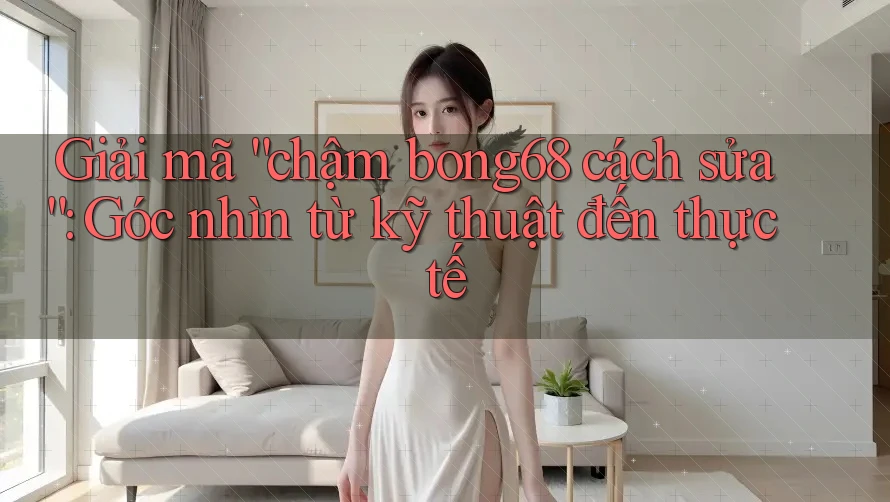 Giải mã “chậm bong68 cách sửa”: Góc nhìn từ kỹ thuật đến thực tế