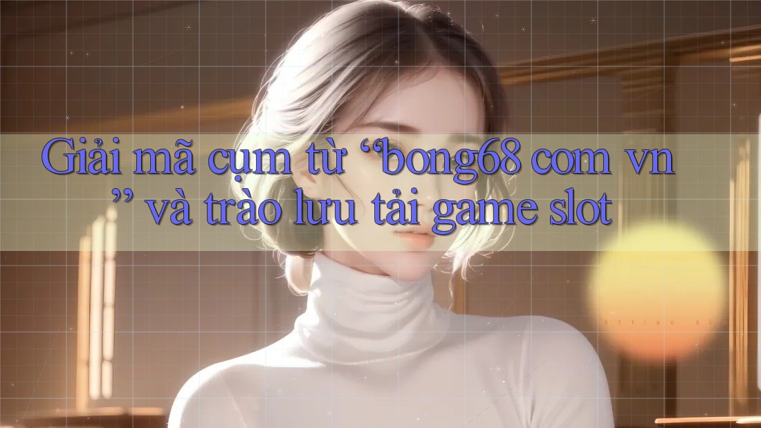 Giải mã cụm từ “bong68 com vn” và trào lưu tải game slot