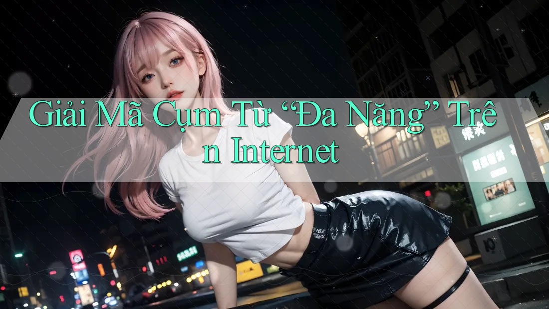 Giải Mã Cụm Từ “Đa Năng” Trên Internet