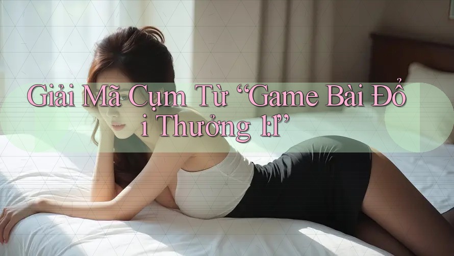Giải Mã Cụm Từ “Game Bài Đổi Thưởng 1: 1” Giải Mã Cụm Từ “Game Bài Đổi Thưởng 1: 1”