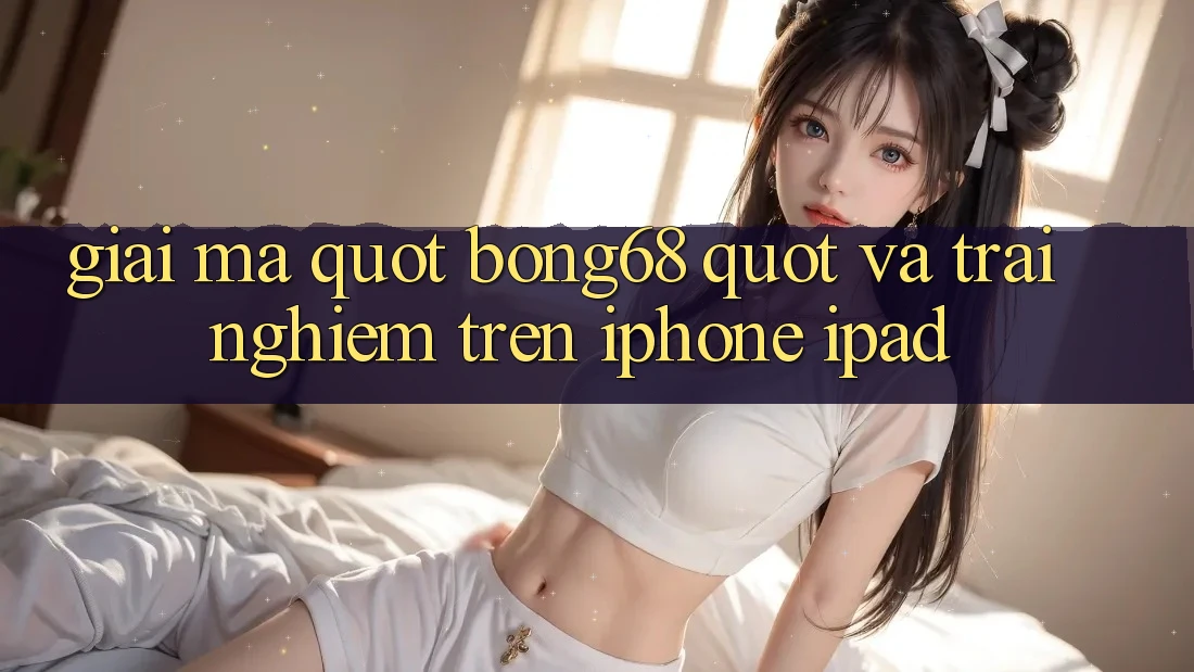 Giải Mã " Bong68" và Trải Nghiệm Trên iPhone, iPad Giải Mã " Bong68" và Trải Nghiệm Trên iPhone, iPad