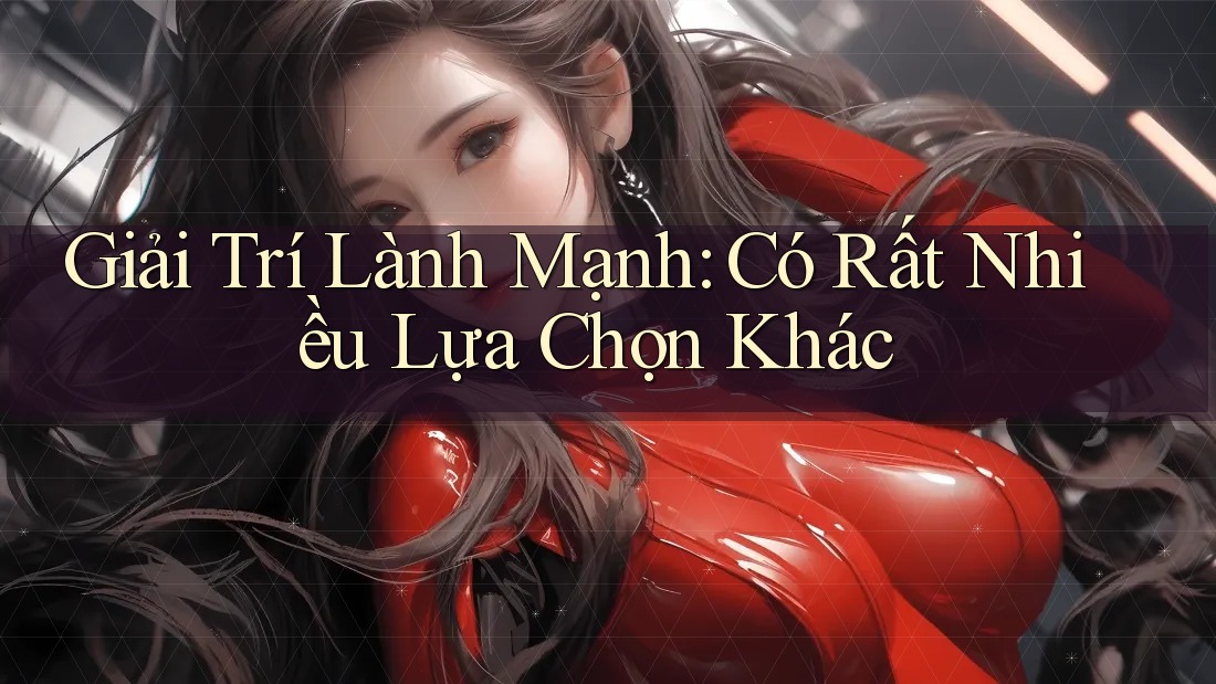Giải Trí Lành Mạnh: Có Rất Nhiều Lựa Chọn Khác Giải Trí Lành Mạnh: Có Rất Nhiều Lựa Chọn Khác