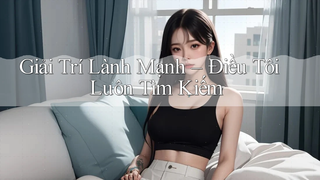 Giải Trí Lành Mạnh – Điều Tôi Luôn Tìm Kiếm Giải Trí Lành Mạnh – Điều Tôi Luôn Tìm Kiếm