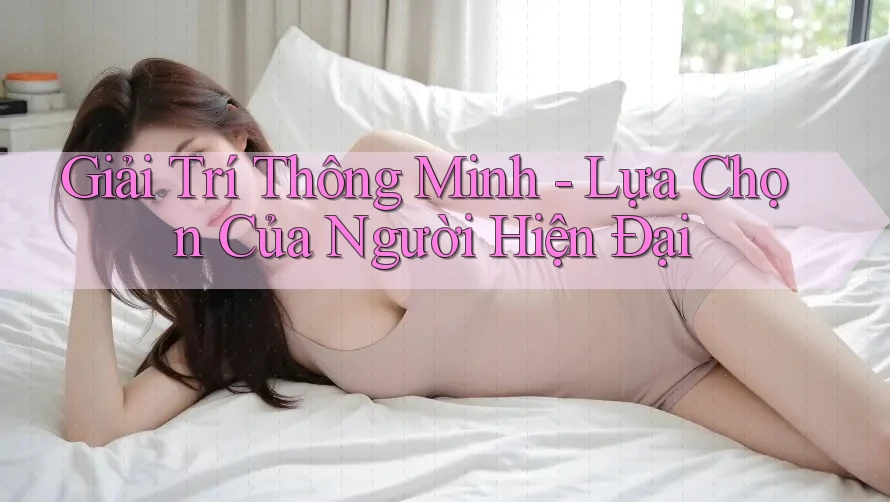 Giải Trí Thông Minh - Lựa Chọn Của Người Hiện Đại Giải Trí Thông Minh - Lựa Chọn Của Người Hiện Đại