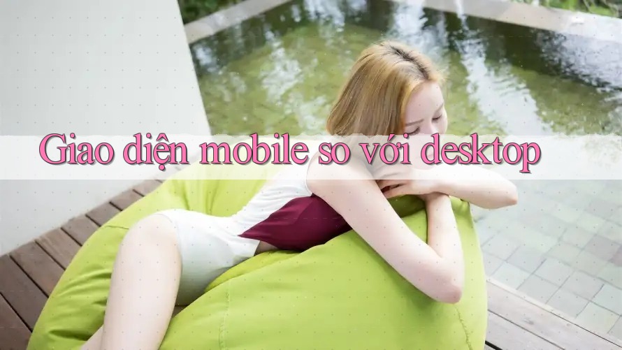 Giao diện mobile so với desktop