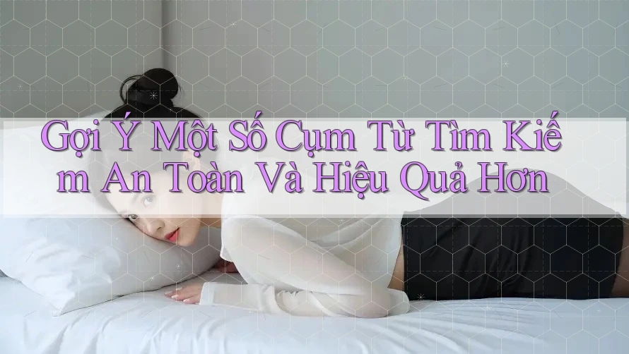 Gợi Ý Một Số Cụm Từ Tìm Kiếm An Toàn Và Hiệu Quả Hơn