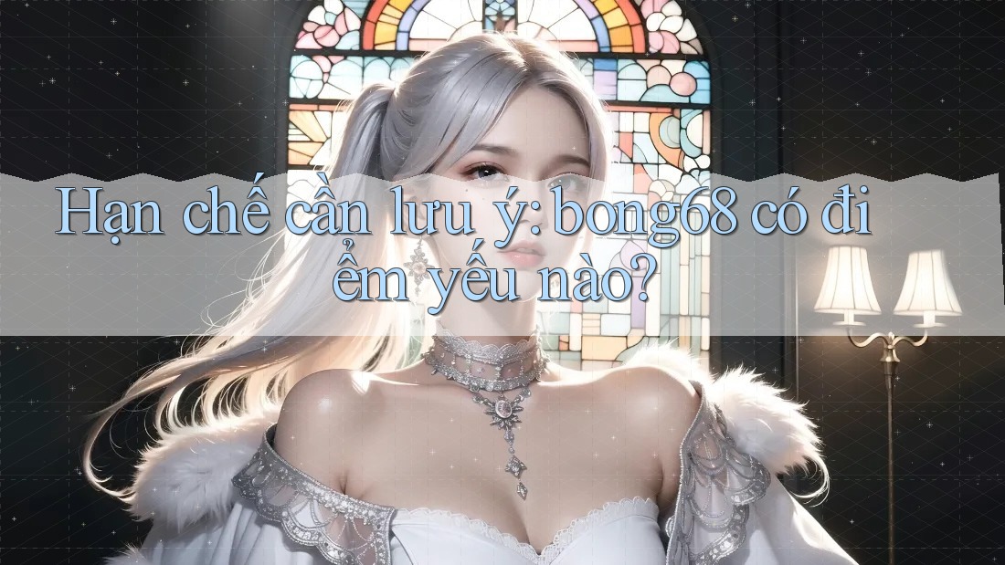 Hạn chế cần lưu ý: bong68 có điểm yếu nào?