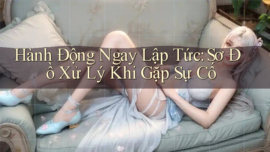 Hành Động Ngay Lập Tức: Sơ Đồ Xử Lý Khi Gặp Sự Cố Hành Động Ngay Lập Tức: Sơ Đồ Xử Lý Khi Gặp Sự Cố