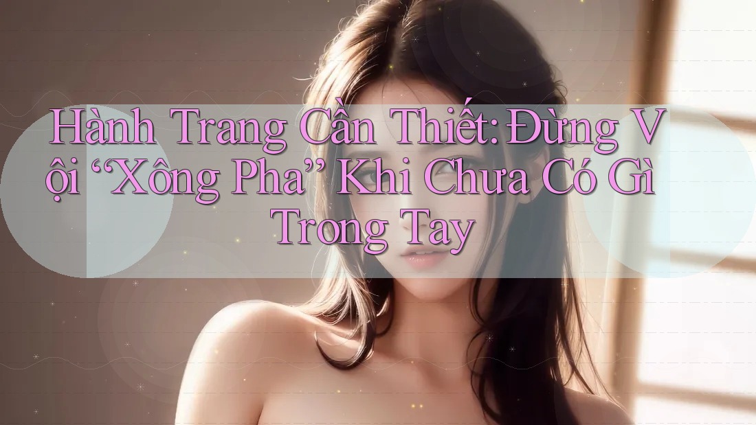 Hành Trang Cần Thiết: Đừng Vội “Xông Pha” Khi Chưa Có Gì Trong Tay Hành Trang Cần Thiết: Đừng Vội “Xông Pha” Khi Chưa Có Gì Trong Tay