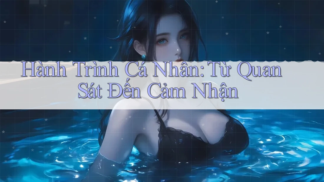 Hành Trình Cá Nhân: Từ Quan Sát Đến Cảm Nhận Hành Trình Cá Nhân: Từ Quan Sát Đến Cảm Nhận