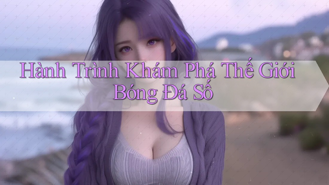 Hành Trình Khám Phá Thế Giới Bóng Đá Số Hành Trình Khám Phá Thế Giới Bóng Đá Số