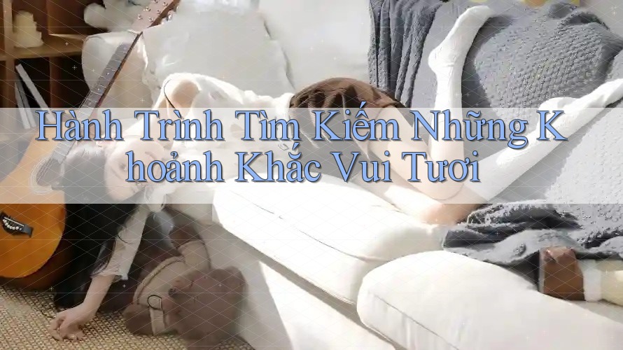 Hành Trình Tìm Kiếm Những Khoảnh Khắc Vui Tươi Hành Trình Tìm Kiếm Những Khoảnh Khắc Vui Tươi
